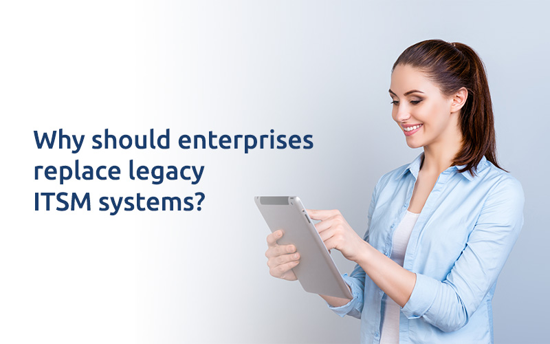 Why should enterprises replace legacy ITSM systems