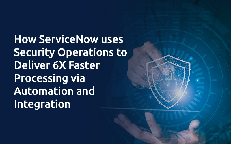 ServiceNow uses Security Operations to Deliver 6X Faster Processing